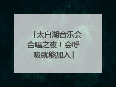 太白湖音乐会合唱之夜！会呼吸就能加入