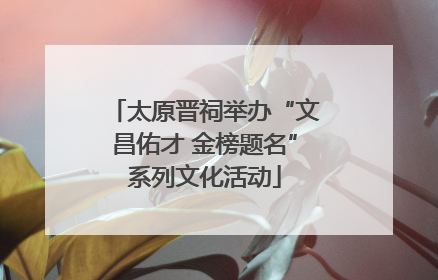 太原晋祠举办“文昌佑才 金榜题名”系列文化活动