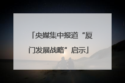央媒集中报道“厦门发展战略”启示