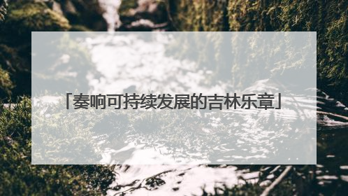奏响可持续发展的吉林乐章