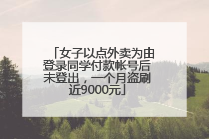 女子以点外卖为由登录同学付款帐号后未登出，一个月盗刷近9000元