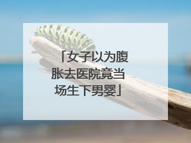 女子以为腹胀去医院竟当场生下男婴