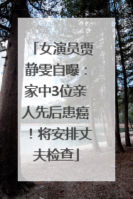 女演员贾静雯自曝：家中3位亲人先后患癌！将安排丈夫检查