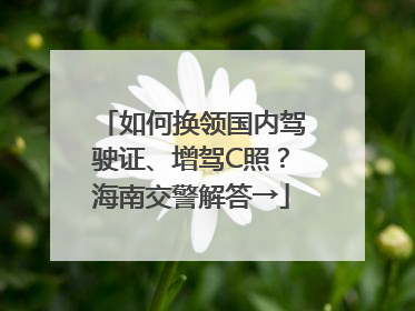 如何换领国内驾驶证、增驾C照？海南交警解答→