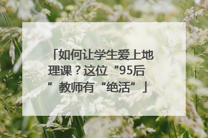 如何让学生爱上地理课？这位“95后”教师有“绝活”