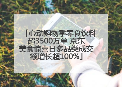 心动购物季零食饮料超3500万单 京东美食惊喜日多品类成交额增长超100%