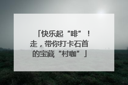 快乐起“啡”！走，带你打卡石首的宝藏“村咖”