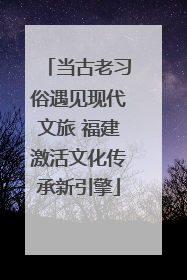 当古老习俗遇见现代文旅 福建激活文化传承新引擎