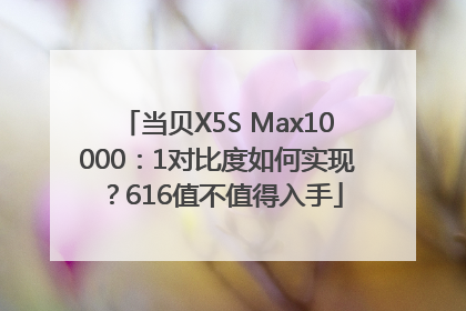 当贝X5S Max10000：1对比度如何实现？616值不值得入手