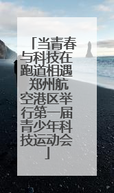 当青春与科技在跑道相遇 郑州航空港区举行第一届青少年科技运动会