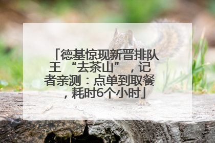 德基惊现新晋排队王 “去茶山”，记者亲测：点单到取餐，耗时6个小时