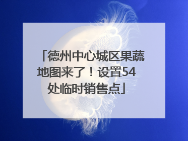 德州中心城区果蔬地图来了！设置54处临时销售点