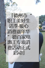 德州市“职工美好生活季·暖心消费嘉年华”德百家电惠工专项消费活动正式启动