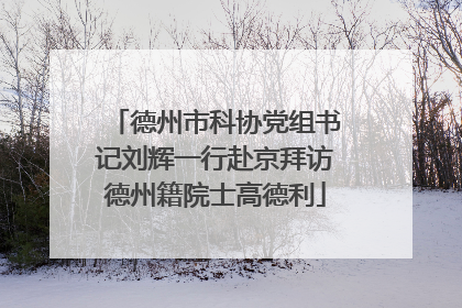 德州市科协党组书记刘辉一行赴京拜访德州籍院士高德利