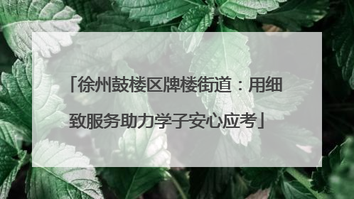 徐州鼓楼区牌楼街道：用细致服务助力学子安心应考