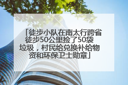 徒步小队在南太行跨省徒步50公里捡了50袋垃圾，村民给兑换补给物资和环保卫士勋章