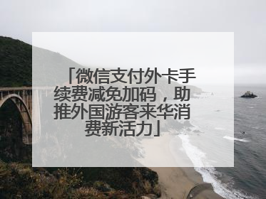微信支付外卡手续费减免加码，助推外国游客来华消费新活力