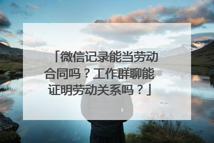 微信记录能当劳动合同吗？工作群聊能证明劳动关系吗？