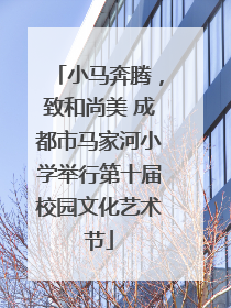 小马奔腾，致和尚美 成都市马家河小学举行第十届校园文化艺术节