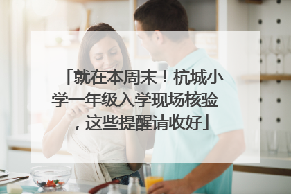 就在本周末！杭城小学一年级入学现场核验，这些提醒请收好