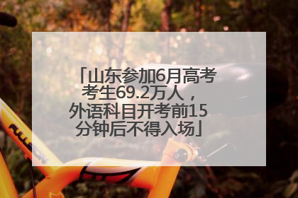 山东参加6月高考考生69.2万人，外语科目开考前15分钟后不得入场
