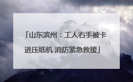 山东滨州：工人右手被卡进压纸机 消防紧急救援