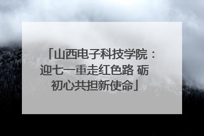 山西电子科技学院：迎七一重走红色路 砺初心共担新使命