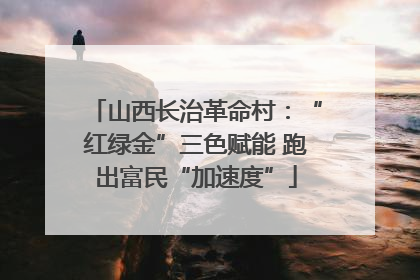 山西长治革命村：“红绿金”三色赋能 跑出富民“加速度”