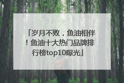 岁月不败，鱼油相伴！鱼油十大热门品牌排行榜top10曝光