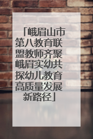 峨眉山市第八教育联盟教师齐聚峨眉实幼共探幼儿教育高质量发展新路径