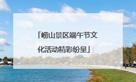 崂山景区端午节文化活动精彩纷呈