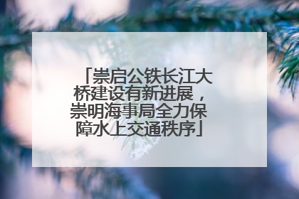崇启公铁长江大桥建设有新进展，崇明海事局全力保障水上交通秩序