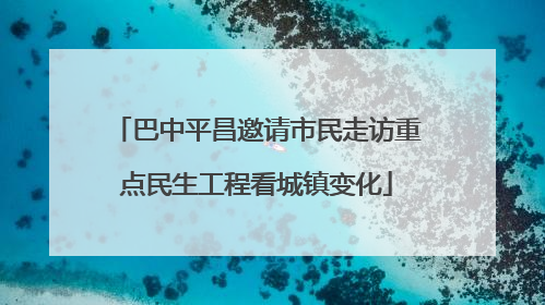 巴中平昌邀请市民走访重点民生工程看城镇变化