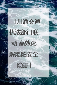 川渝交通执法部门联动 高效化解船舶安全隐患