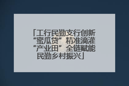 工行民勤支行创新“蜜瓜贷”精准滴灌“产业田”全链赋能民勤乡村振兴