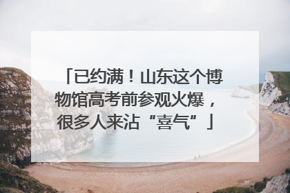 已约满！山东这个博物馆高考前参观火爆，很多人来沾“喜气”