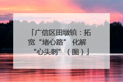 广信区田墩镇：拓宽“堵心路” 化解“心头刺”（图）