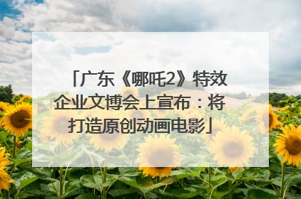 广东《哪吒2》特效企业文博会上宣布：将打造原创动画电影