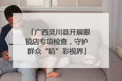 广西灵川县开展眼镜店专项检查，守护群众“睛”彩视界
