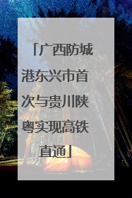 广西防城港东兴市首次与贵川陕粤实现高铁直通