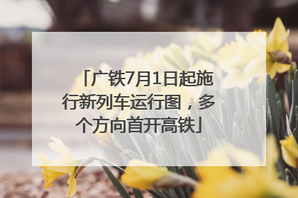 广铁7月1日起施行新列车运行图，多个方向首开高铁