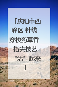 庆阳市西峰区 针线穿梭药草香 指尖技艺“活”起来