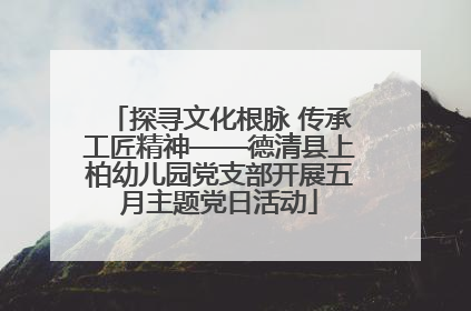 探寻文化根脉 传承工匠精神——德清县上柏幼儿园党支部开展五月主题党日活动