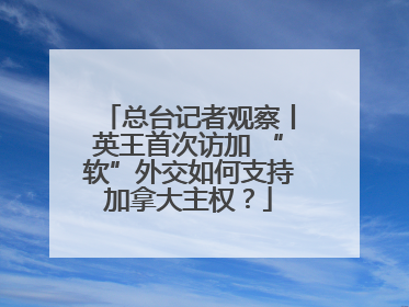 总台记者观察丨英王首次访加 “软”外交如何支持加拿大主权？