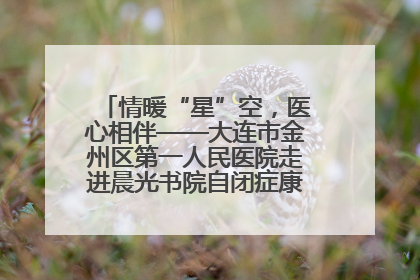 情暖“星”空，医心相伴——大连市金州区第一人民医院走进晨光书院自闭症康复服务中心