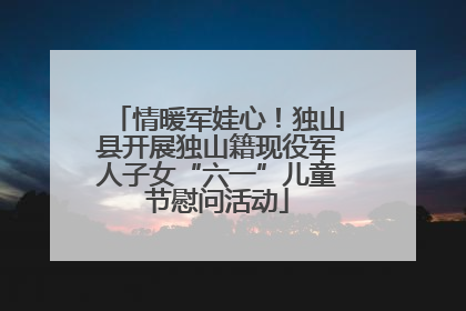 情暖军娃心！独山县开展独山籍现役军人子女“六一”儿童节慰问活动