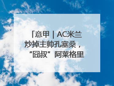 意甲｜AC米兰炒掉主帅孔塞桑，“囧叔”阿莱格里重返圣西罗