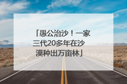 愚公治沙！一家三代20多年在沙漠种出万亩林