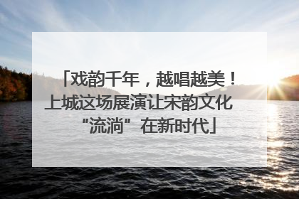 戏韵千年，越唱越美！上城这场展演让宋韵文化“流淌”在新时代