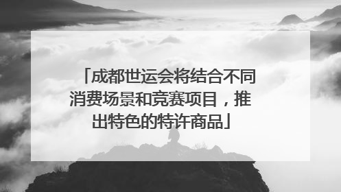 成都世运会将结合不同消费场景和竞赛项目，推出特色的特许商品